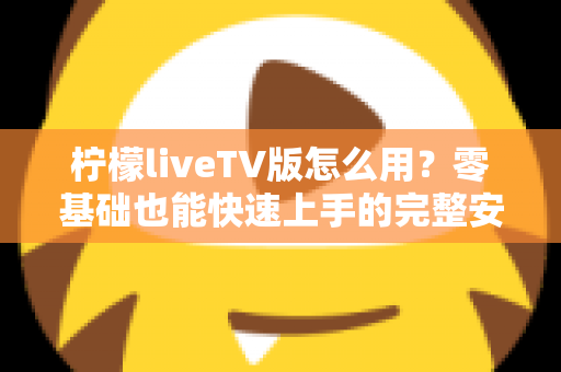 柠檬liveTV版怎么用？零基础也能快速上手的完整安装与操作指南