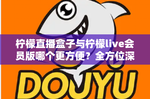 柠檬直播盒子与柠檬live会员版哪个更方便?全方位深度对比评测,帮你选出最省心的直播观看方案 柠檬直播盒子与柠檬live会员版哪个更方便?全方位深度对比评测,帮你选出最省心的直播观看方案