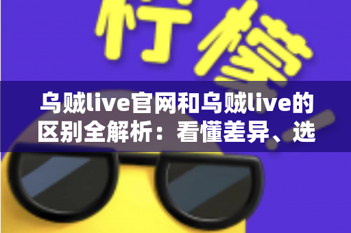 乌贼live官网和乌贼live的区别全解析：看懂差异、选对入口，直播体验更安心