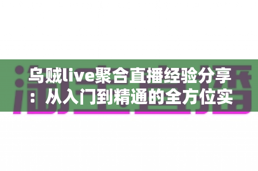 乌贼live聚合直播经验分享：从入门到精通的全方位实战指南