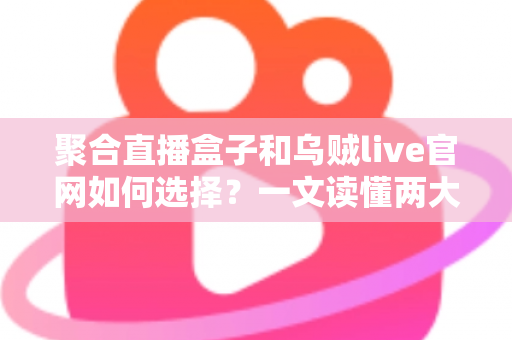聚合直播盒子和乌贼live官网如何选择？一文读懂两大观看渠道的优劣与选购技巧