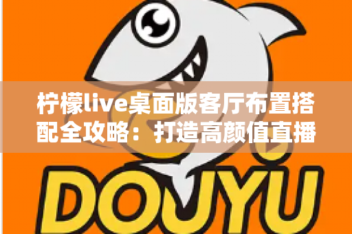 柠檬live桌面版客厅布置搭配全攻略:打造高颜值直播背景,让直播间人气飙升的实用指南 柠檬live桌面版客厅布置搭配全攻略:打造高颜值直播背景,让直播间人气飙升的实用指南