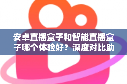 安卓直播盒子和智能直播盒子哪个体验好?深度对比助你选对电视盒子 安卓直播盒子和智能直播盒子哪个体验好?深度对比助你选对电视盒子