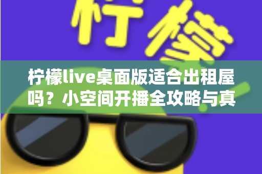 柠檬live桌面版适合出租屋吗？小空间开播全攻略与真实体验分享