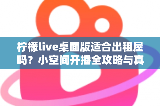 柠檬live桌面版适合出租屋吗？小空间开播全攻略与真实体验分享