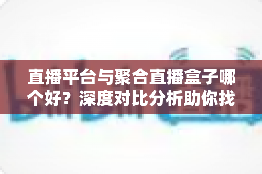 直播平台与聚合直播盒子哪个好?深度对比分析助你找到最适合的观播方案 直播平台与聚合直播盒子哪个好?深度对比分析助你找到最适合的观播方案