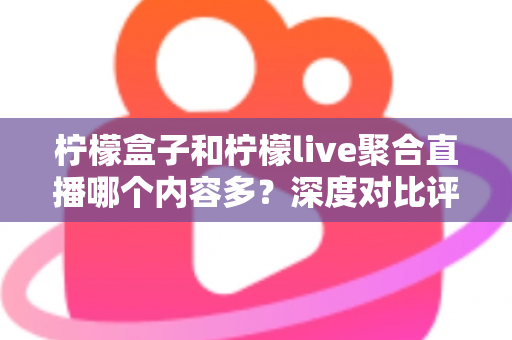 柠檬盒子和柠檬live聚合直播哪个内容多？深度对比评测帮你选对追播神器