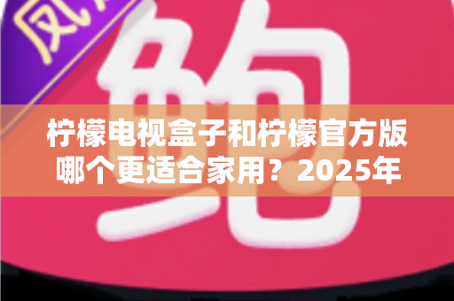 柠檬电视盒子和柠檬官方版哪个更适合家用？2025年家庭观影设备深度对比与选购指南