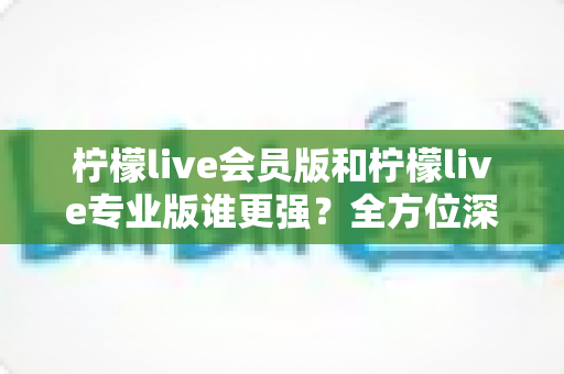 柠檬live会员版和柠檬live专业版谁更强?全方位深度对比解析,帮你一次选对版本 柠檬live会员版和柠檬live专业版谁更强?全方位深度对比解析,帮你一次选对版本