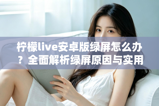 柠檬live安卓版绿屏怎么办?全面解析绿屏原因与实用解决方法大全 柠檬live安卓版绿屏怎么办?全面解析绿屏原因与实用解决方法大全