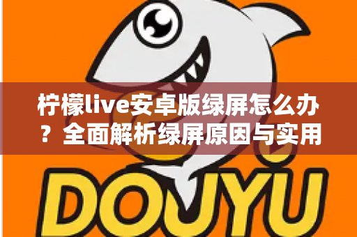 柠檬live安卓版绿屏怎么办?全面解析绿屏原因与实用解决方法大全 柠檬live安卓版绿屏怎么办?全面解析绿屏原因与实用解决方法大全