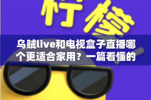 乌贼live和电视盒子直播哪个更适合家用？一篇看懂的家庭观影方案选择指南
