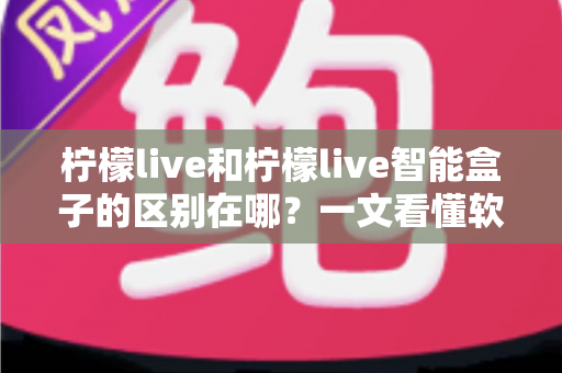 柠檬live和柠檬live智能盒子的区别在哪？一文看懂软件应用与硬件设备的全面差异