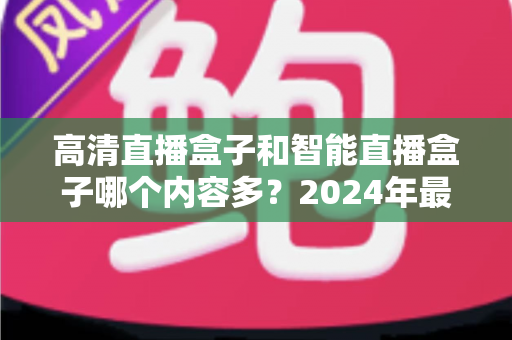高清直播盒子和智能直播盒子哪个内容多?2024年最全选购深度解析与避坑指南 高清直播盒子和智能直播盒子哪个内容多?2024年最全选购深度解析与避坑指南