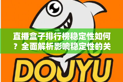 直播盒子排行榜稳定性如何?全面解析影响稳定性的关键因素与选购指南 直播盒子排行榜稳定性如何?全面解析影响稳定性的关键因素与选购指南
