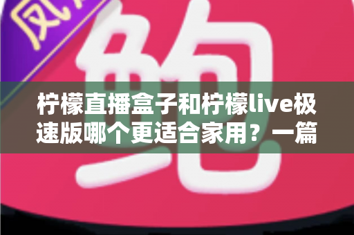 柠檬直播盒子和柠檬live极速版哪个更适合家用?一篇文章帮你做出明智选择 柠檬直播盒子和柠檬live极速版哪个更适合家用?一篇文章帮你做出明智选择