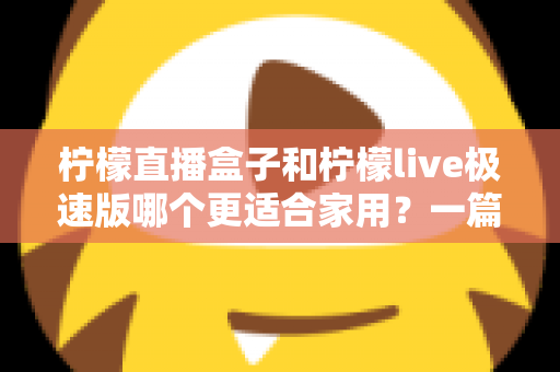 柠檬直播盒子和柠檬live极速版哪个更适合家用?一篇文章帮你做出明智选择 柠檬直播盒子和柠檬live极速版哪个更适合家用?一篇文章帮你做出明智选择
