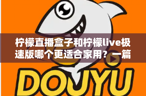柠檬直播盒子和柠檬live极速版哪个更适合家用？一篇文章帮你做出明智选择