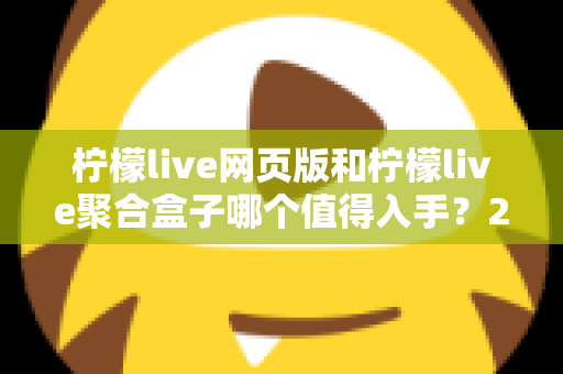 柠檬live网页版和柠檬live聚合盒子哪个值得入手？2025年最全对比评测与选购指南