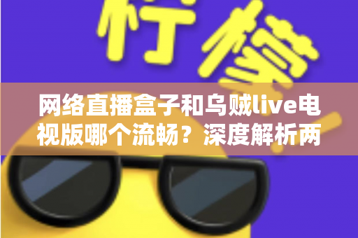 网络直播盒子和乌贼live电视版哪个流畅？深度解析两大直播方案的真实体验差异