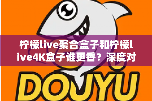 柠檬live聚合盒子和柠檬live4K盒子谁更香?深度对比帮你选对不选贵 柠檬live聚合盒子和柠檬live4K盒子谁更香?深度对比帮你选对不选贵