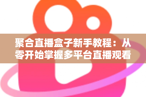 聚合直播盒子新手教程:从零开始掌握多平台直播观看的完整指南 聚合直播盒子新手教程:从零开始掌握多平台直播观看的完整指南