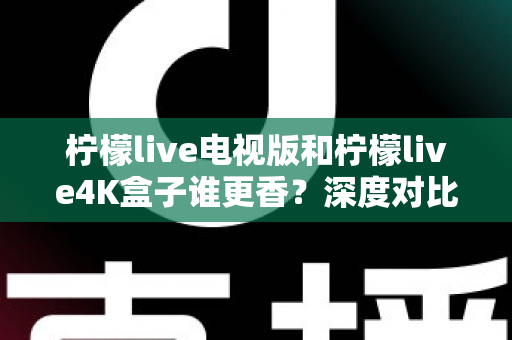 柠檬live电视版和柠檬live4K盒子谁更香?深度对比评测与选购避坑指南全解析 柠檬live电视版和柠檬live4K盒子谁更香?深度对比评测与选购避坑指南全解析