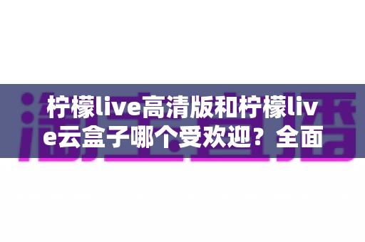 柠檬live高清版和柠檬live云盒子哪个受欢迎?全面对比分析帮你找到最适合的观看方案 柠檬live高清版和柠檬live云盒子哪个受欢迎?全面对比分析帮你找到最适合的观看方案