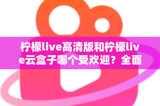 柠檬live高清版和柠檬live云盒子哪个受欢迎?全面对比分析帮你找到最适合的观看方案 柠檬live高清版和柠檬live云盒子哪个受欢迎?全面对比分析帮你找到最适合的观看方案