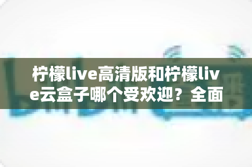 柠檬live高清版和柠檬live云盒子哪个受欢迎?全面对比分析帮你找到最适合的观看方案 柠檬live高清版和柠檬live云盒子哪个受欢迎?全面对比分析帮你找到最适合的观看方案