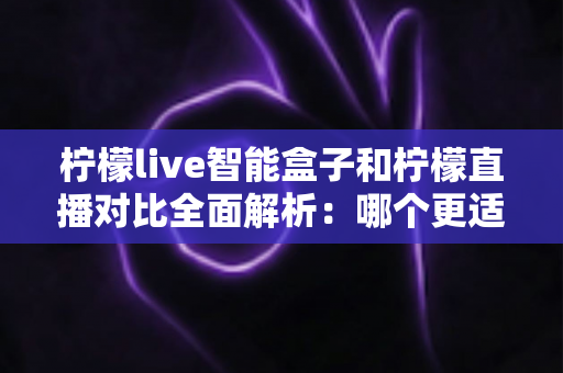 柠檬live智能盒子和柠檬直播对比全面解析：哪个更适合你的观影需求？