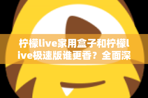 柠檬live家用盒子和柠檬live极速版谁更香?全面深度对比评测,一文帮你选对不选贵 柠檬live家用盒子和柠檬live极速版谁更香?全面深度对比评测,一文帮你选对不选贵