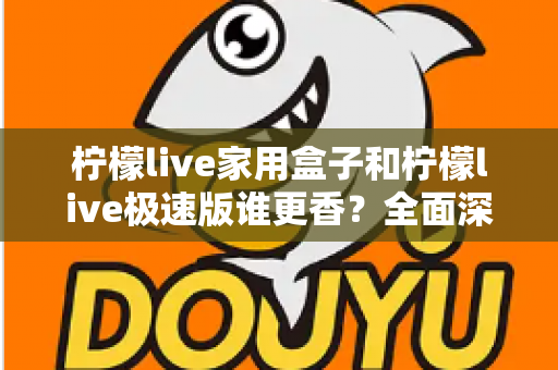 柠檬live家用盒子和柠檬live极速版谁更香？全面深度对比评测，一文帮你选对不选贵