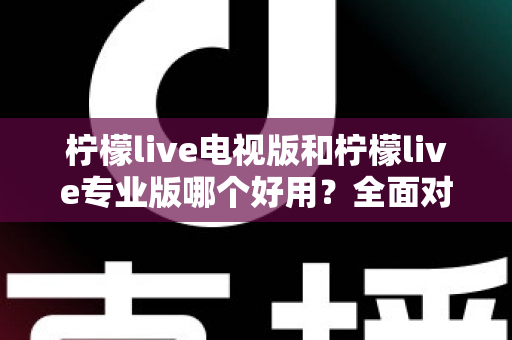 柠檬live电视版和柠檬live专业版哪个好用？全面对比评测，帮你选出最适合的观看神器
