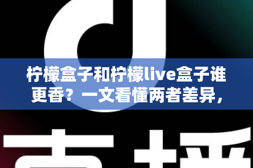 柠檬盒子和柠檬live盒子谁更香？一文看懂两者差异，选对不花冤枉钱
