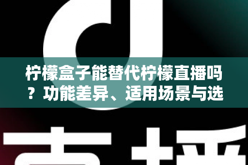 柠檬盒子能替代柠檬直播吗?功能差异、适用场景与选择建议全解析 柠檬盒子能替代柠檬直播吗?功能差异、适用场景与选择建议全解析