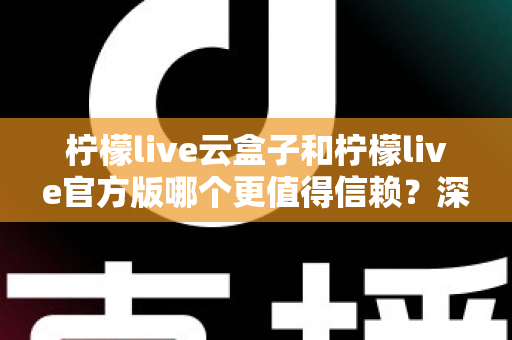 柠檬live云盒子和柠檬live官方版哪个更值得信赖?深度对比分析与安全选择指南 柠檬live云盒子和柠檬live官方版哪个更值得信赖?深度对比分析与安全选择指南