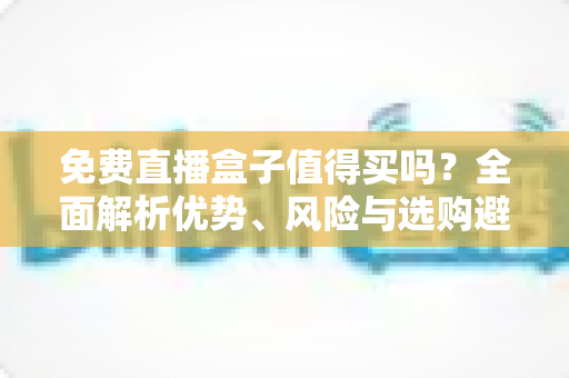 免费直播盒子值得买吗?全面解析优势、风险与选购避坑指南,看完这篇再决定 免费直播盒子值得买吗?全面解析优势、风险与选购避坑指南,看完这篇再决定
