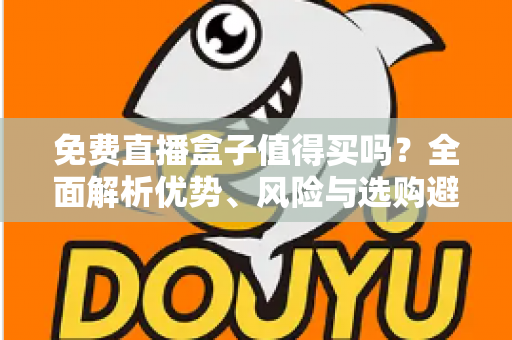 免费直播盒子值得买吗？全面解析优势、风险与选购避坑指南，看完这篇再决定