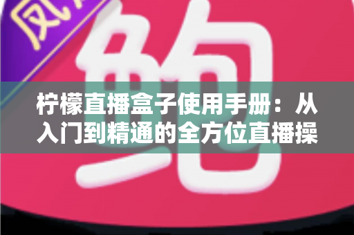 柠檬直播盒子使用手册：从入门到精通的全方位直播操作指南