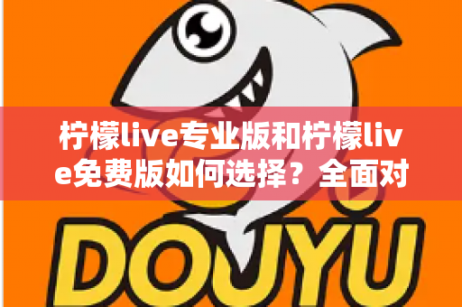 柠檬live专业版和柠檬live免费版如何选择？全面对比分析与选购指南