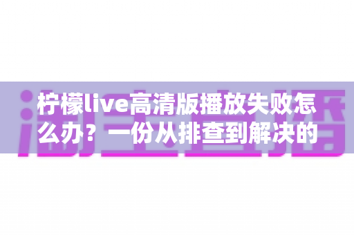 柠檬live高清版播放失败怎么办?一份从排查到解决的超实用完整指南 柠檬live高清版播放失败怎么办?一份从排查到解决的超实用完整指南