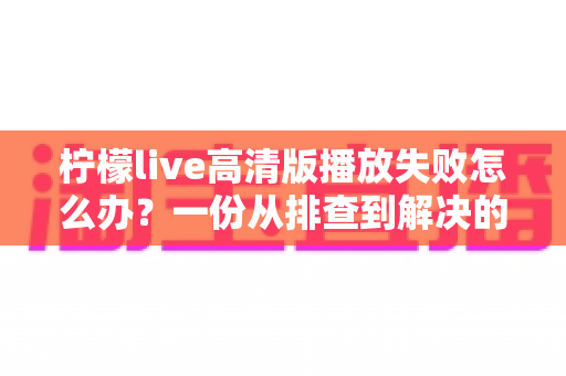 柠檬live高清版播放失败怎么办?一份从排查到解决的超实用完整指南 柠檬live高清版播放失败怎么办?一份从排查到解决的超实用完整指南