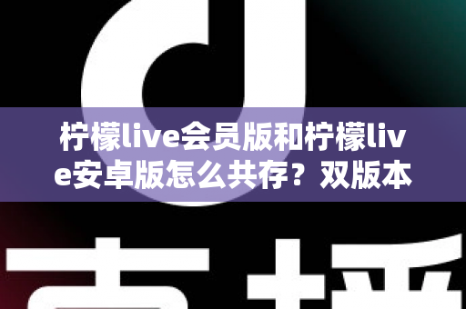 柠檬live会员版和柠檬live安卓版怎么共存？双版本同装全攻略，一文解决共存难题