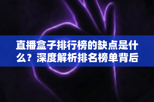 直播盒子排行榜的缺点是什么?深度解析排名榜单背后的风险与隐藏陷阱 直播盒子排行榜的缺点是什么?深度解析排名榜单背后的风险与隐藏陷阱