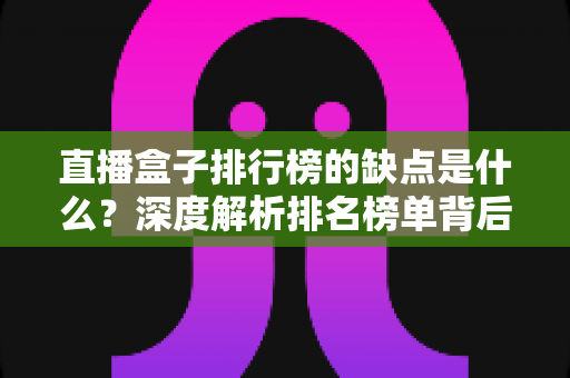 直播盒子排行榜的缺点是什么?深度解析排名榜单背后的风险与隐藏陷阱 直播盒子排行榜的缺点是什么?深度解析排名榜单背后的风险与隐藏陷阱