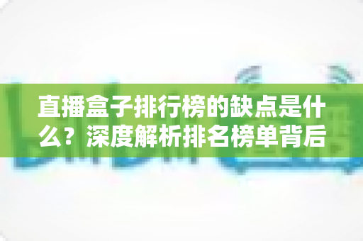 直播盒子排行榜的缺点是什么？深度解析排名榜单背后的风险与隐藏陷阱