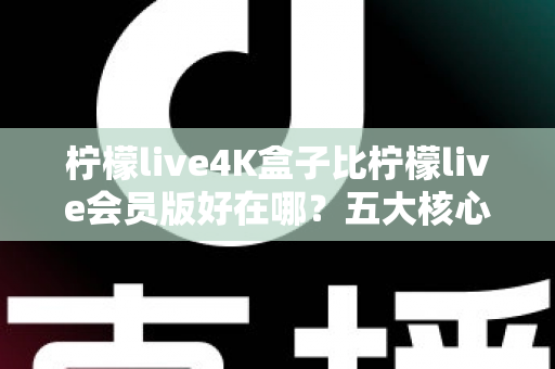 柠檬live4K盒子比柠檬live会员版好在哪？五大核心差异全解析，帮你选出最适合的观影方案