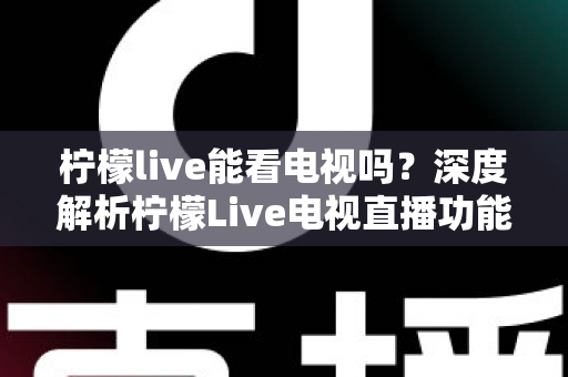 柠檬live能看电视吗？深度解析柠檬Live电视直播功能与实用观看指南