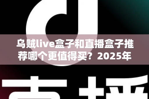 乌贼live盒子和直播盒子推荐哪个更值得买？2025年家庭观影设备深度选购指南